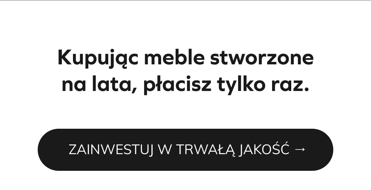 Kupując meble stworzone na lata, płacisz tylko raz.