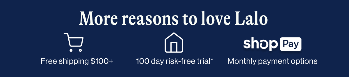 More reasons to love Lalo. Free Shipping $100+, 100 day trial, Pay with Shop-Pay.