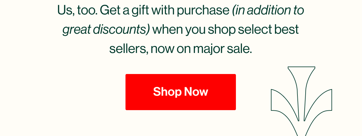 Us, too. Get a gift with purchase (in addition to great discounts) when you shop our best sellers, now on major sale. Shop Now
