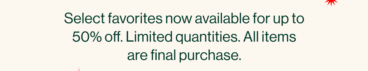 Select favorites now available at special markdowns. Limited quantities. All items are final purchase.