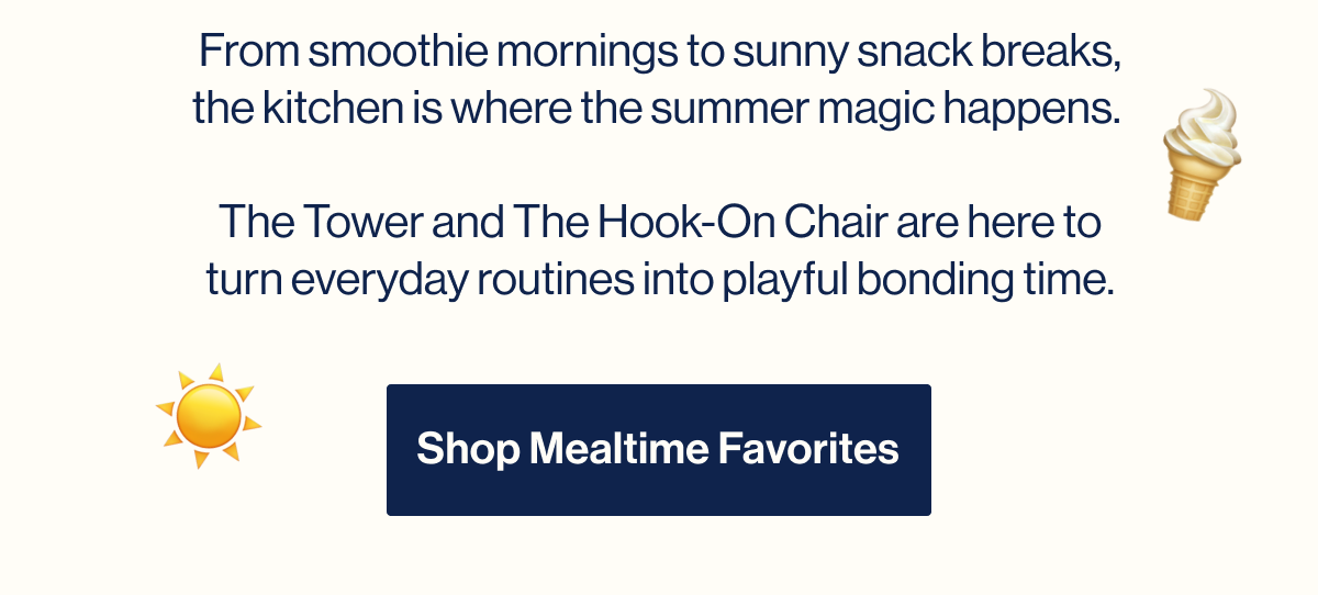 From smoothie mornings to sunny snack breaks, the kitchen is where the summer magic happens.   The Tower and The Hook-On Chair are here to turn everyday routines into playful bonding time. Shop Mealtime Favorites