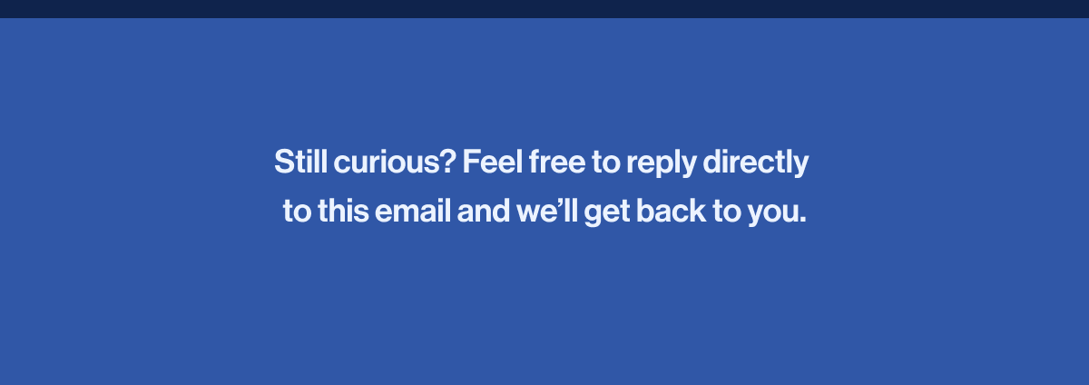 Still curious? Feel free to reply directly to this email and we'll get back to you. 