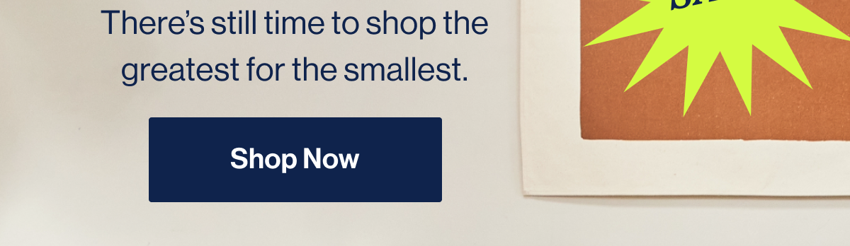 There's still time to shop the greatest for the smallest. Shop Now