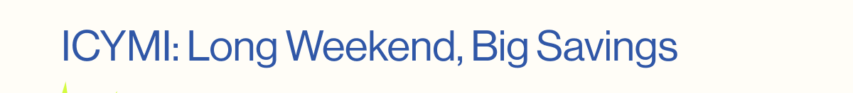 SALE. ICYMI: Long Weekend, Big Savings
