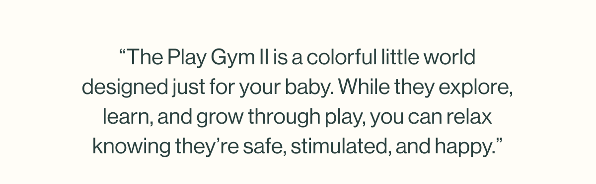 The Play gym II is a colorful little world designed just for your baby .