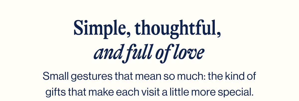 Simple, thoughtful,  and full of love. Small gestures that mean so much: the kind of gifts that make each visit a little more special.