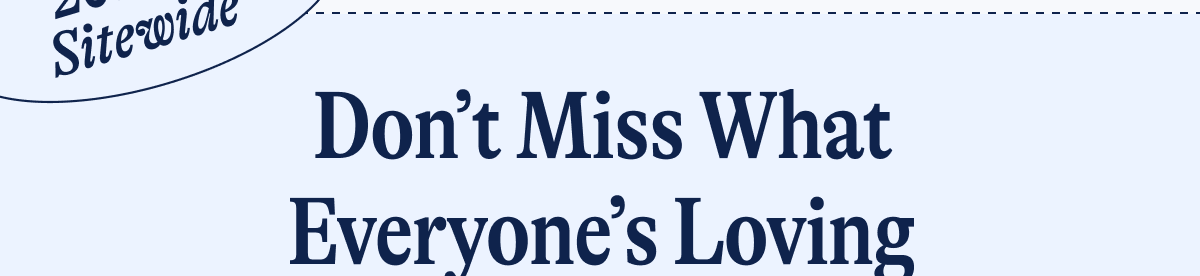 20% Off Sitewide* Don't Miss What Everyone's Loving