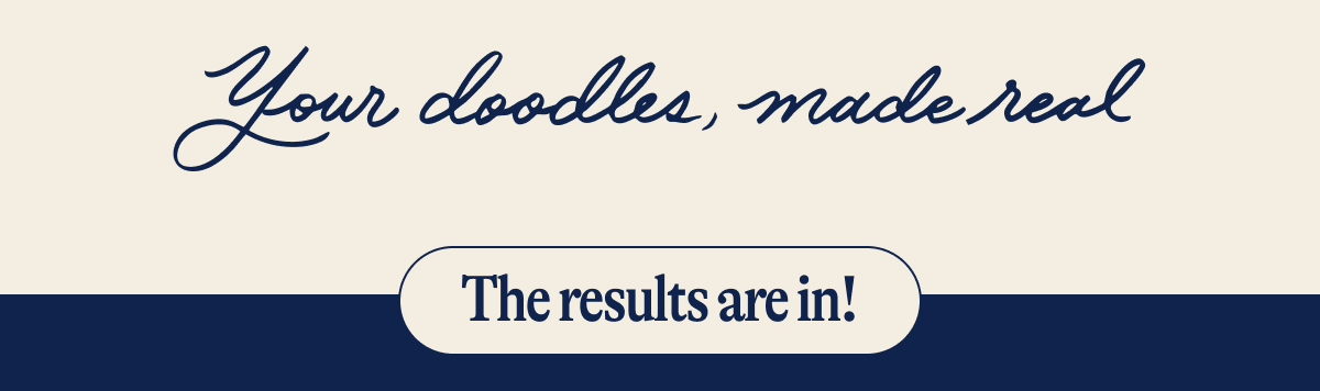 Your doodles, made real. The results are in!
