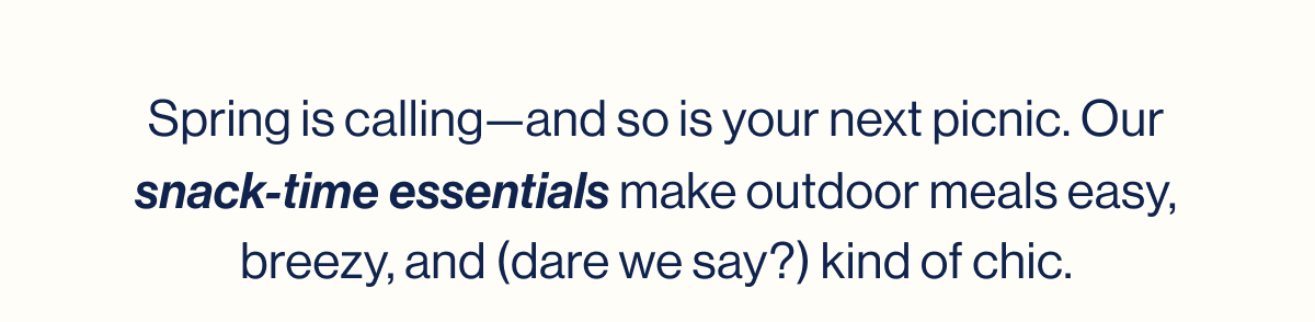 Spring is calling—and so is your next picnic. Our snack-time essentials make outdoor meals easy, breezy, and (dare we say?) kind of chic.