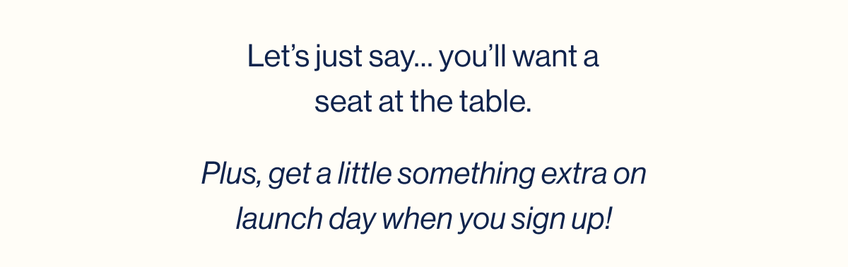 Let's just say… you'll want a seat at the table. 