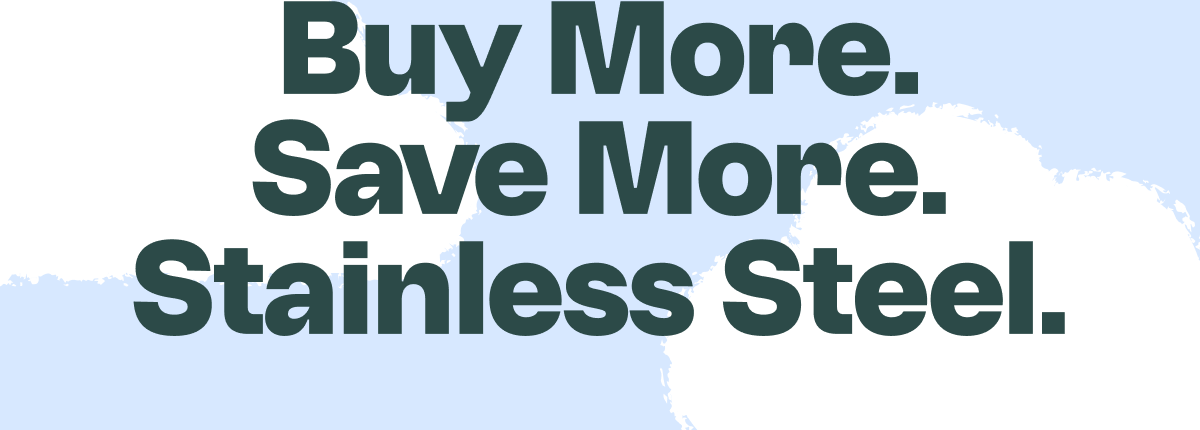 Buy More, Save More on Stainless Steel 