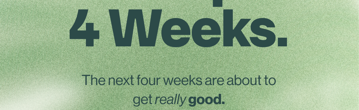 4 weeks. The next four weeks are about to get really good. Sign up for early access.