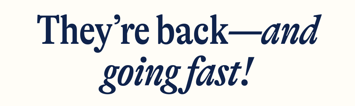They're back—and going fast!