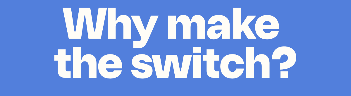 Why make  the switch? 