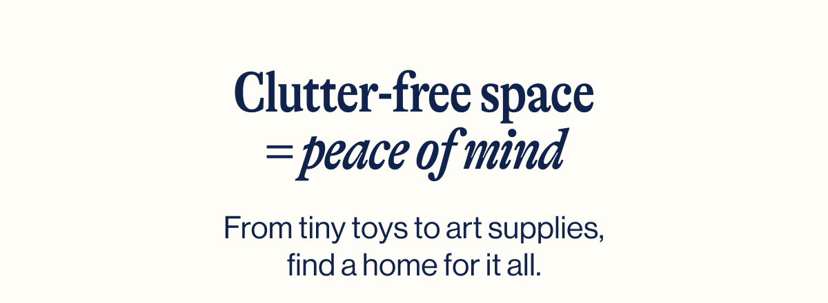 Clutter-free space = peace of mind. From tiny toys to art supplies, find a home for it all.