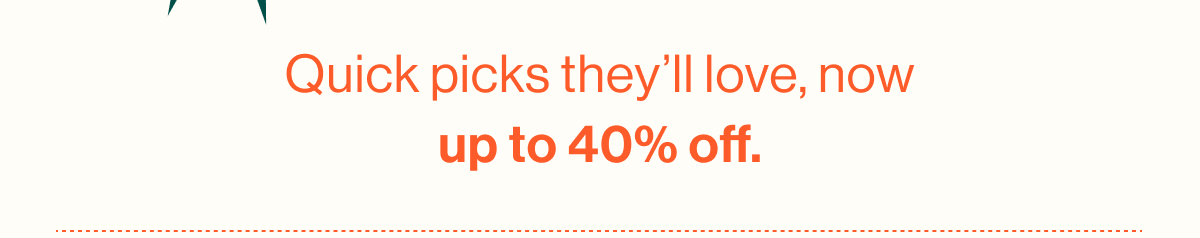 Quick picks they'll love, now up to 40% off.