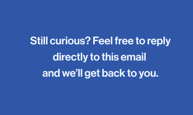 Still curious? Feel free to reply directly to this email and we'll get back to you. 