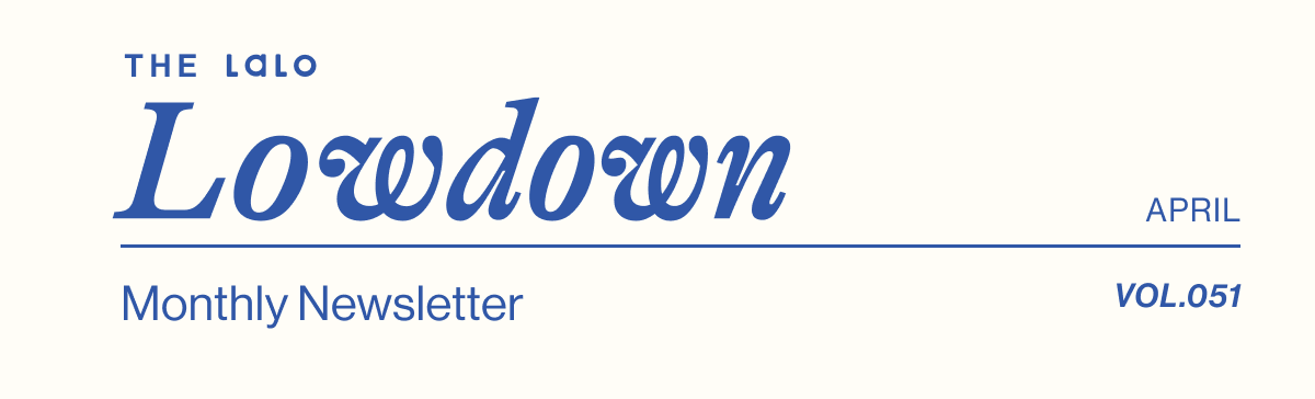The Lalo Lowdown. Lalo's Monthly Newsletter- April Vol. 051