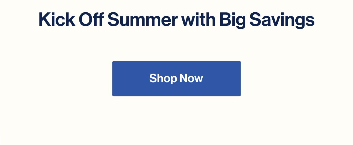 Kick Off Summer with Big Savings. Shop Now