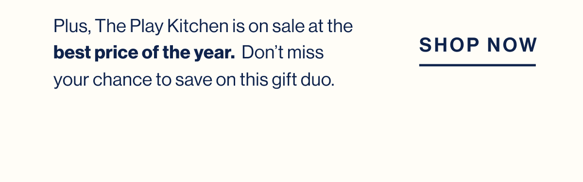 Plus, The Play Kitchen is on sale at the best price of the year.  Don't miss your chance to save on this gift duo.  Shop Now