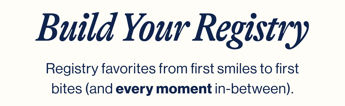 Build Your Registry. Registry favorites from first smiles to first bites (and every moment in-between).