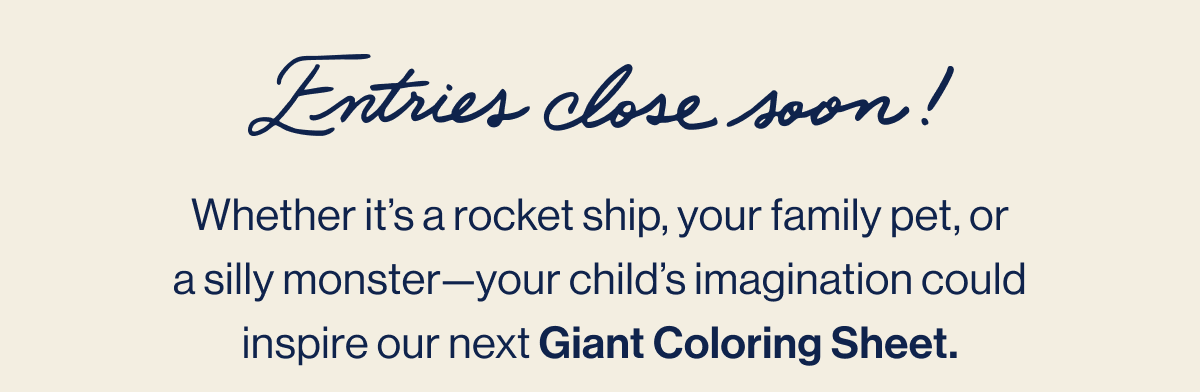 Entries close soon! Whether it's a rocket ship, your family pet, or a silly monster—your child's imagination could inspire our next Giant Coloring Sheet.
