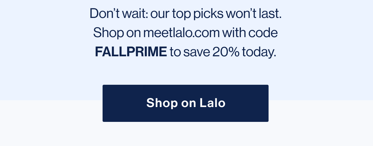 Don't wait: our top picks won't last. Shop on meetlalo.com with code FALLPRIME to save 20% today.