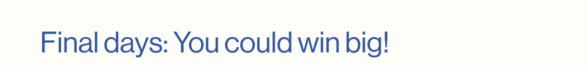 Final days: You could win big!