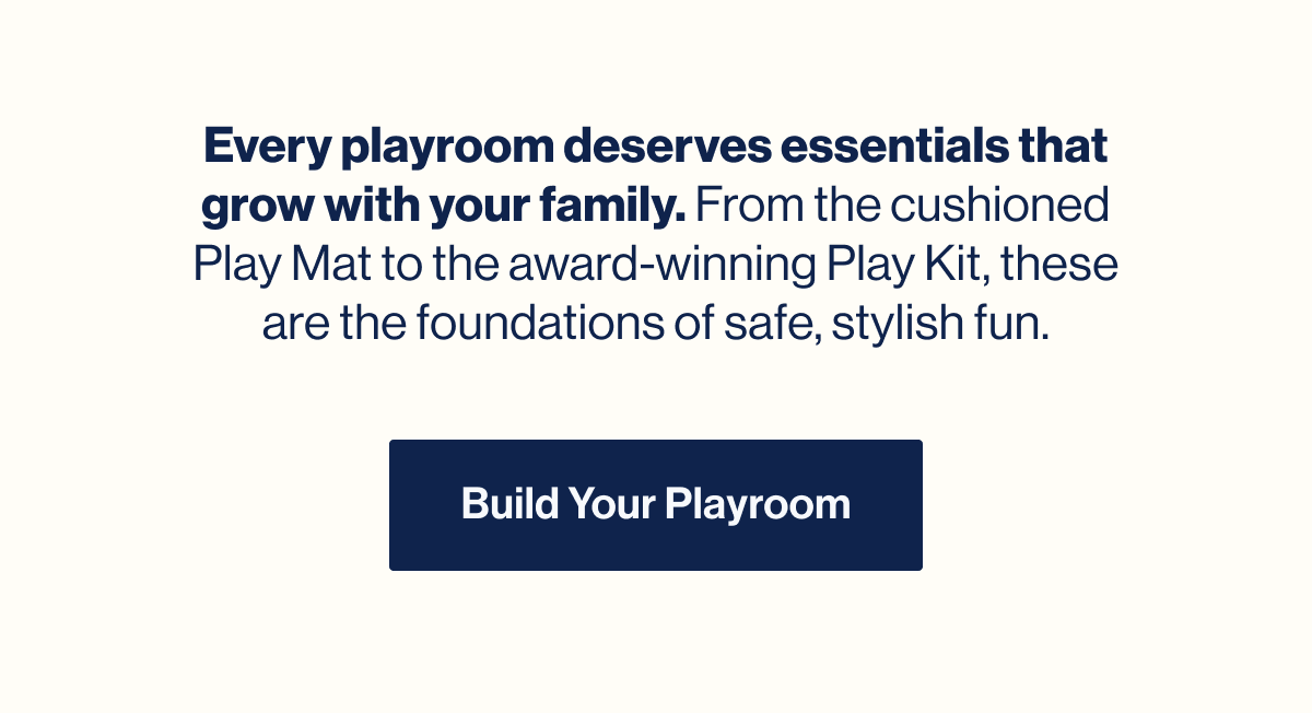 Every playroom deserves essentials that grow with your family. From the cushioned Play Mat to the award-winning Play Kit, these are the foundations of safe, stylish fun. Build Your Playroom