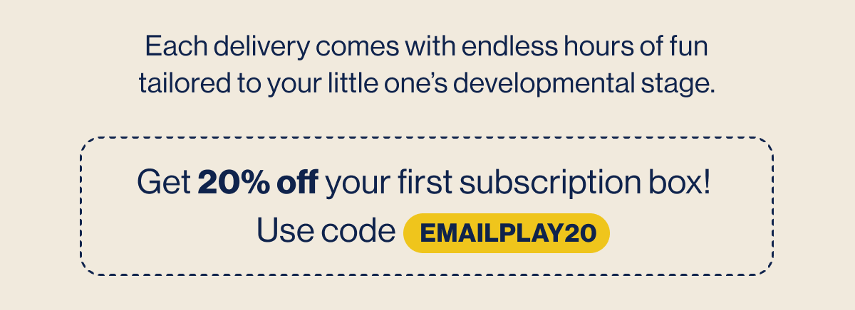 Each delivery comes with endless hours of fun tailored to your little one's developmental stage. Use code      EMAILPLAY20 for 20% off! Shop Now