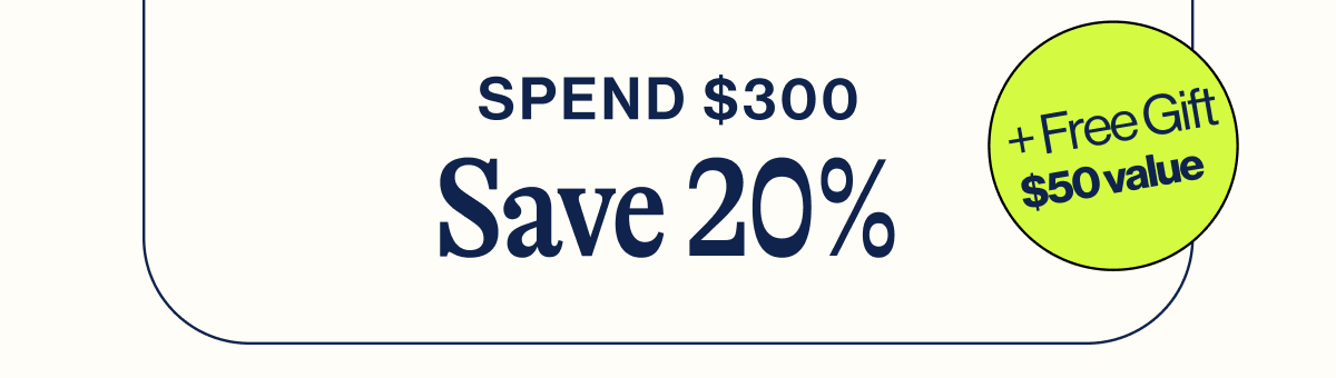 Spend $300. Save 20% + FREE GIFT $50 Value