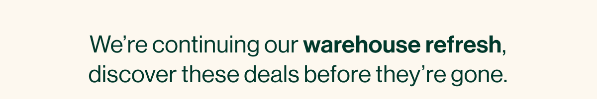 We're continuing our warehouse refresh, discover these deals before they're gone.
