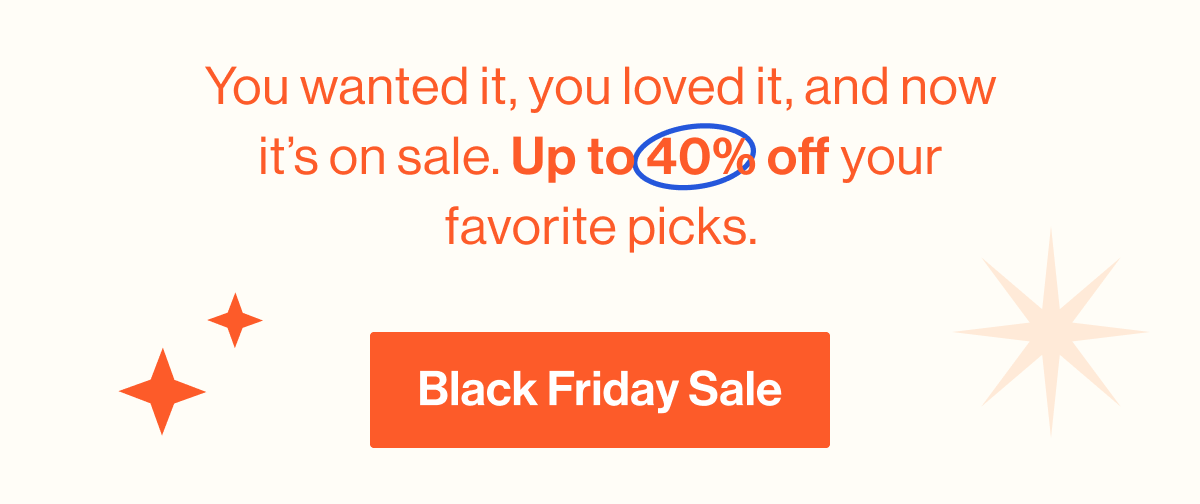 You wanted it, you loved it, and now it's on sale. Up to 40% off your favorite picks. Black Friday Sale