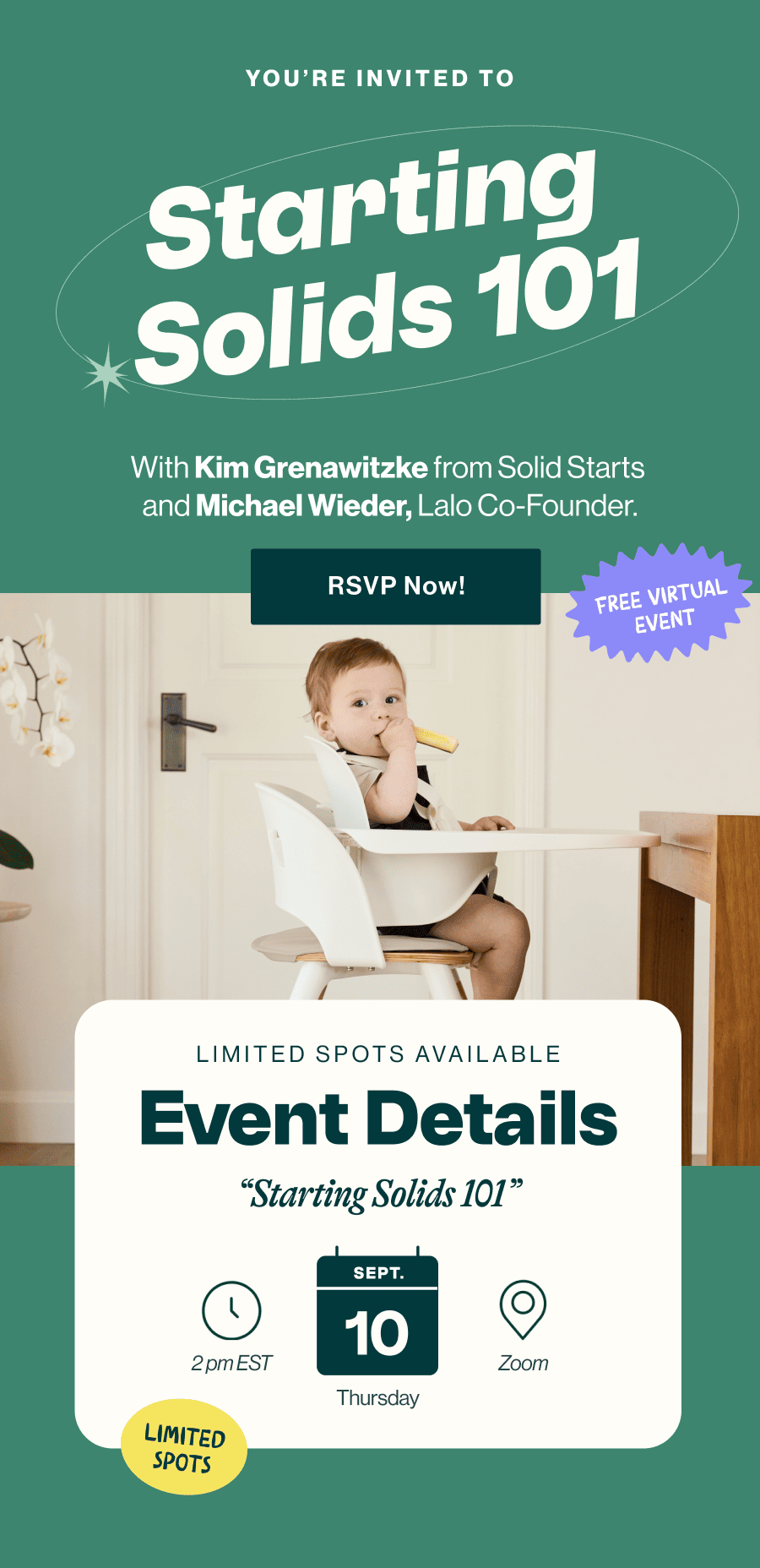 You're invited to Starting Solids 101. With Kim Grenawitzke from Solid Starts and Michael Wieder, Lalo Co-Founder. Free virtual event. A baby self-feeds in a white Lalo high chair. RSVP Now! Event Details: "Starting Solids 101." Limited spots available. 2pm EST, Thursday, September 10, on Zoom.