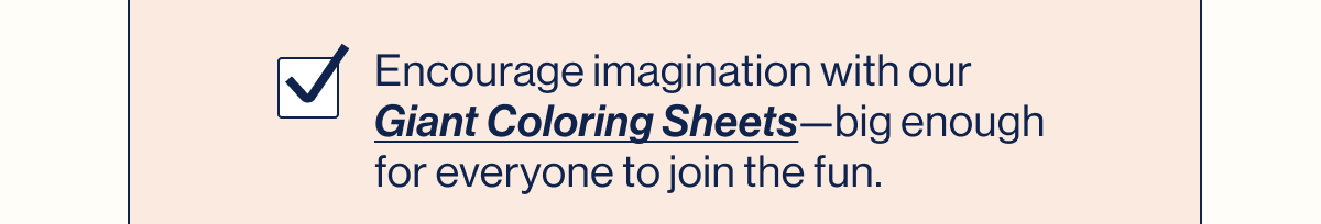 Encourage imagination with our Giant Coloring Sheets—big enough for everyone to join the fun.