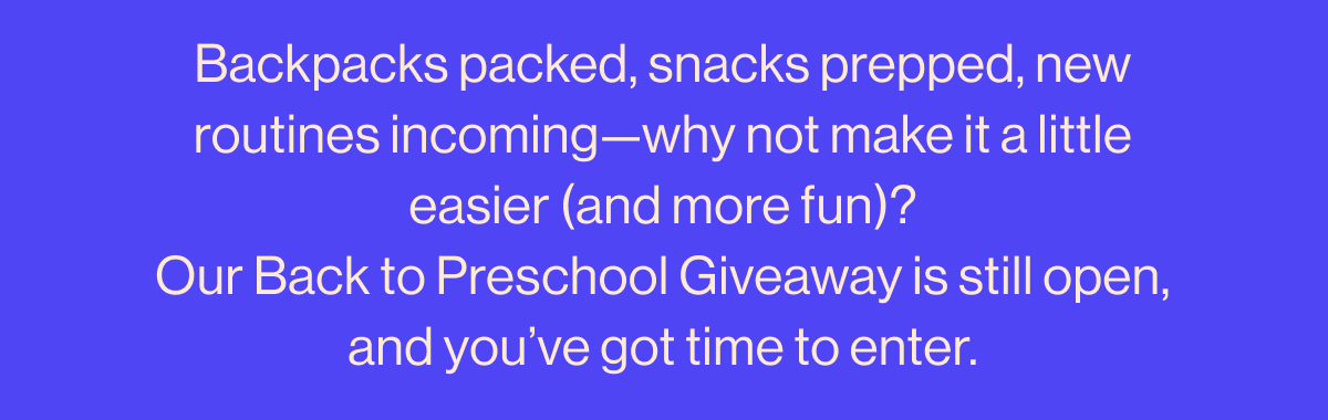 Backpacks packed, snacks prepped, new routines incoming—why not make it a little easier (and more fun)? Our Back to Preschool Giveaway is still open, and you've got time to enter.  One lucky winner will take home