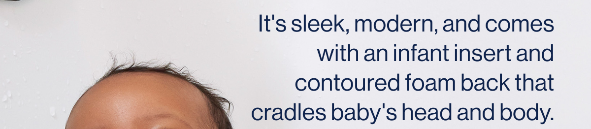 It's sleek, modern, and comes with an infant insert and contoured foam back that cradles baby's head and body. 