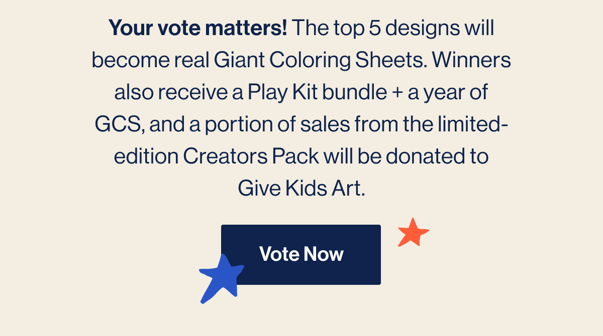 Your vote matters! The top 5 designs will become real Giant Coloring Sheets. Winners also receive a Play Kit bundle + a year of GCS, and a portion of sales from the limited-edition Creators Pack will be donated to Give Kids Art. Vote Now