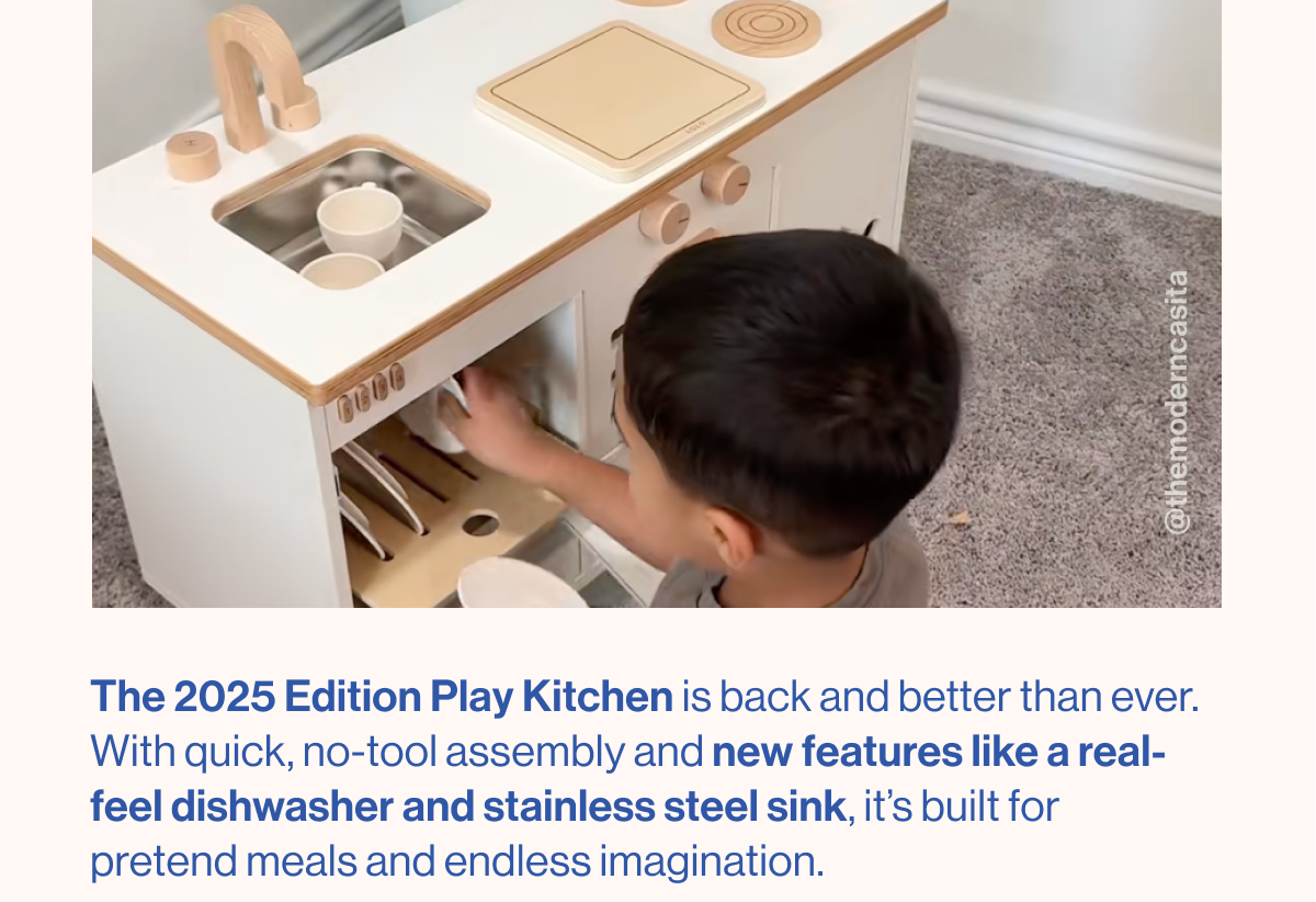 The 2025 Edition Play Kitchen better than ever. With quick, no-tool assembly and new features like a real-feel dishwasher and stainless steel sink, it's built for pretend meals and endless imagination.