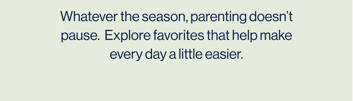 Whatever the season, parenting doesn't pause.  Explore favorites that help make every day a little easier. 