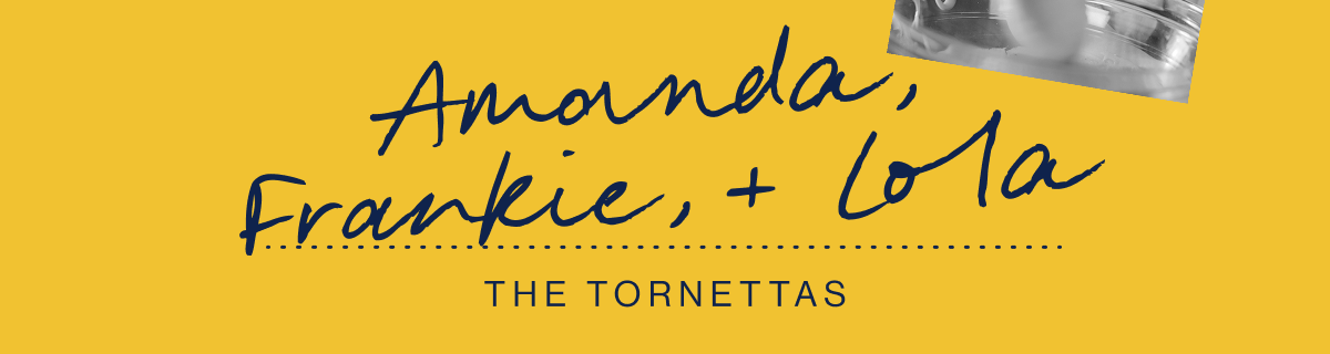 Amanda, Frankie + Lola. The Tornettas