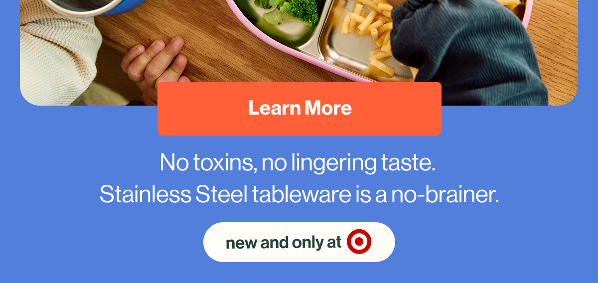 Learn More No toxins, no lingering taste.  Stainless Steel tableware is a no-brainer. 