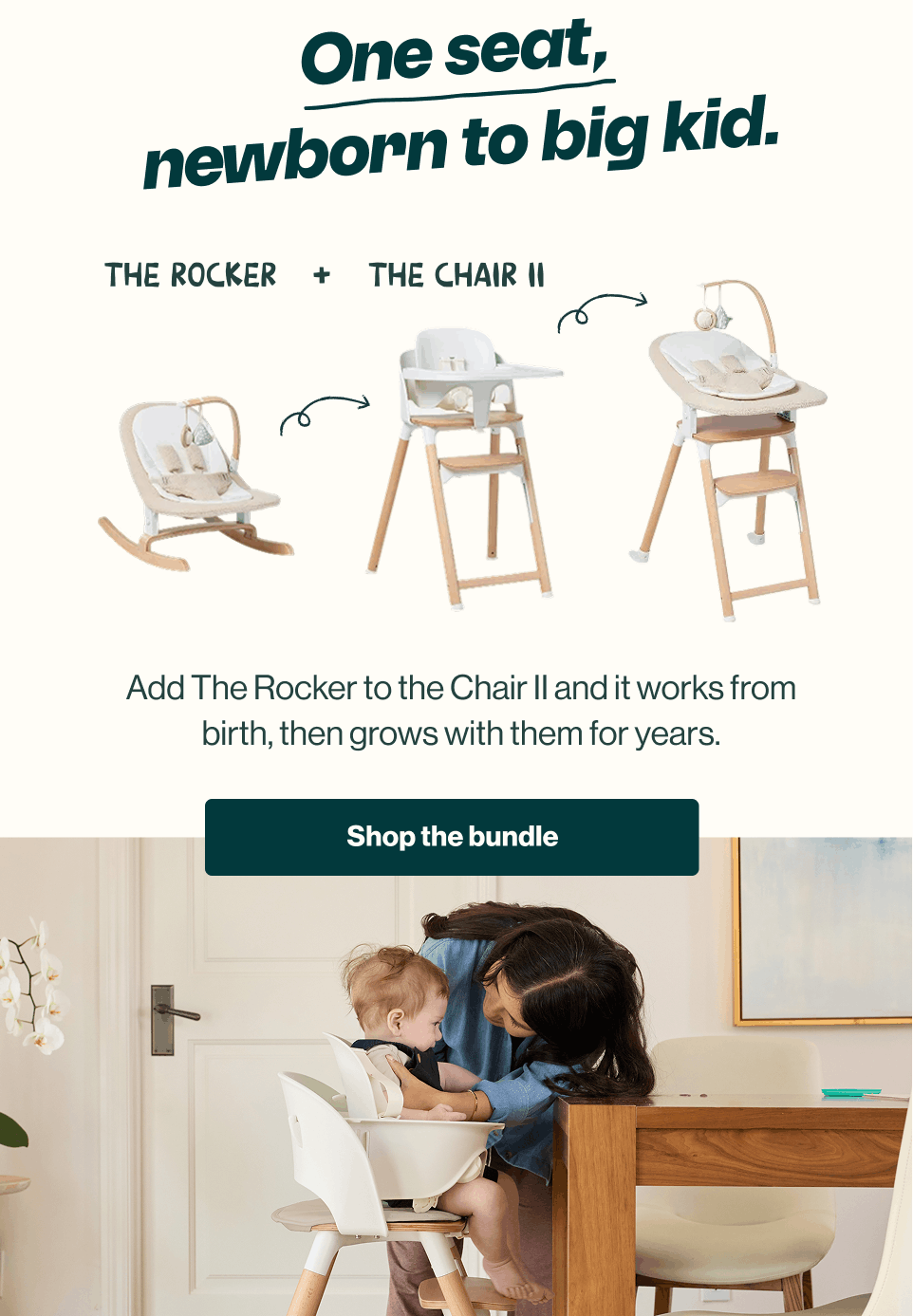 One seat, newborn to big kid. The Rocker + The Chair II shown transforming from newborn rocker to high chair. Add The Rocker to the Chair II and it works from birth, then grows with them for years. A mom leans in to a baby seated in the Chair II at the table. Shop the bundle.
