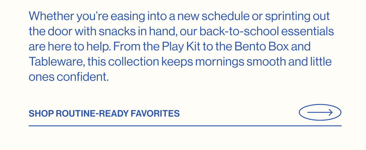 Whether you're easing into a new schedule or sprinting out the door with snacks in hand, our back-to-school essentials are here to help. From the Play Kit to the Bento Box and Tableware, this collection keeps mornings smooth and little ones confident.