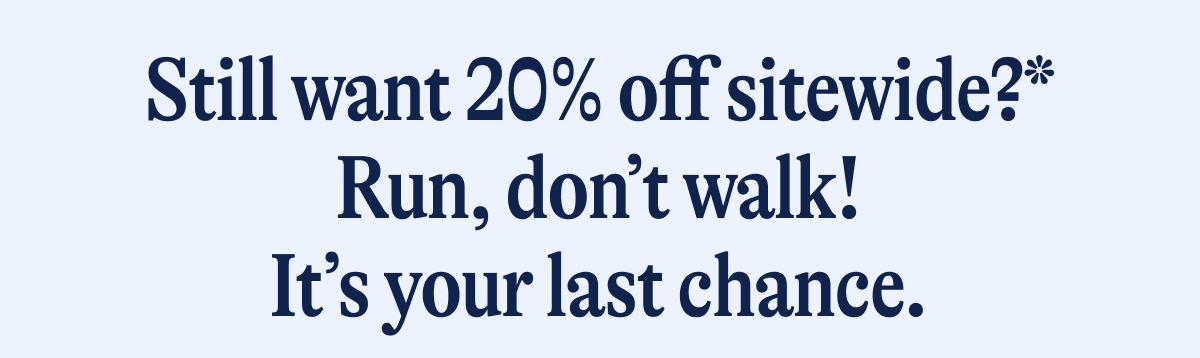 Still want 20% off sitewide?* Run, don't walk! It's your last chance.