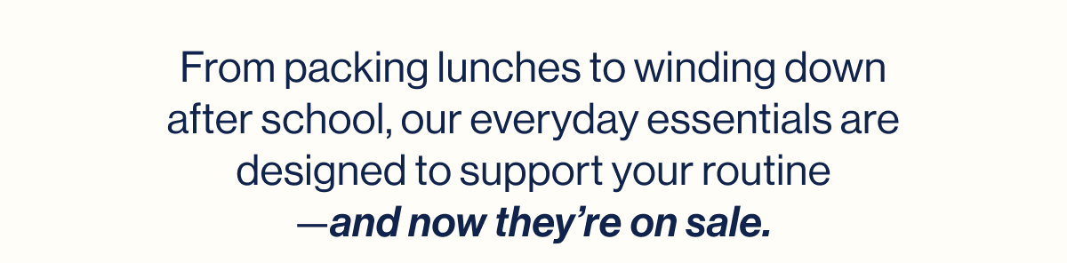 From packing lunches to winding down after school, our everyday essentials are designed to support your routine —and now they're on sale.