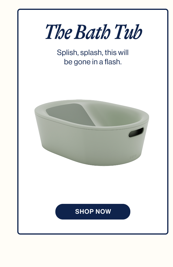 The Bath Tub. Splish, splash, this will be gone in a flash. Shop Now