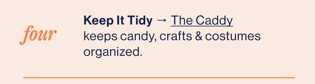 FOUR. Keep It Tidy → The Caddy keeps candy, crafts & costumes organized.