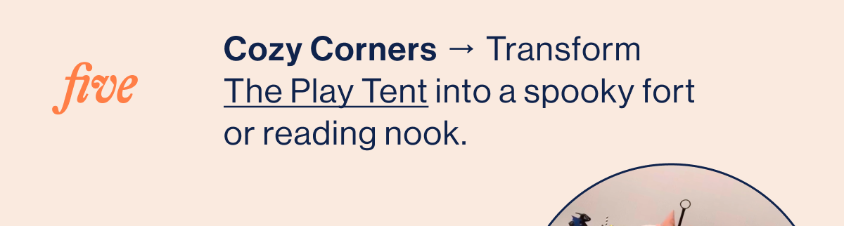 FIVE. Cozy Corners → Transform The Play Tent into a spooky fort or reading nook.