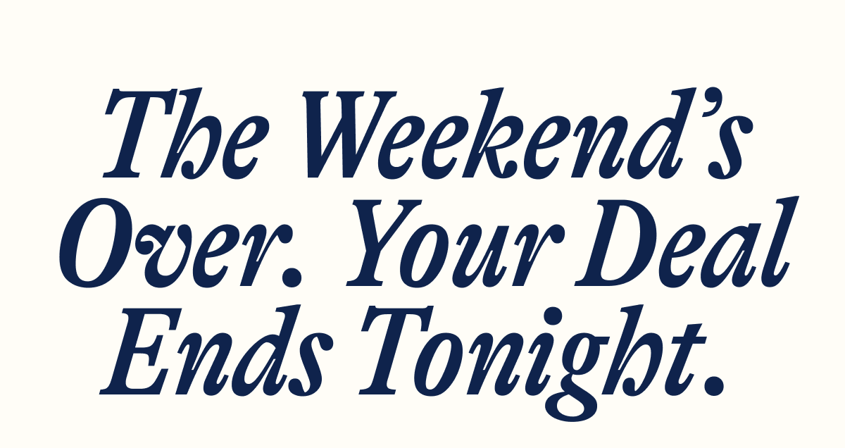 The Weekend's Over. Your Deal Ends Tonight.
